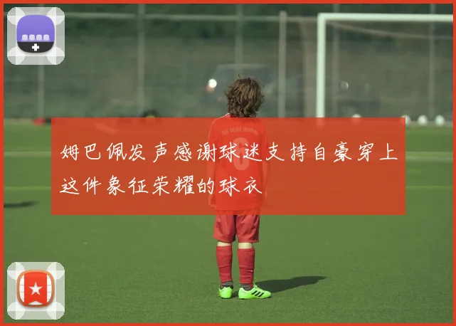 姆巴佩发声感谢球迷支持自豪穿上这件象征荣耀的球衣