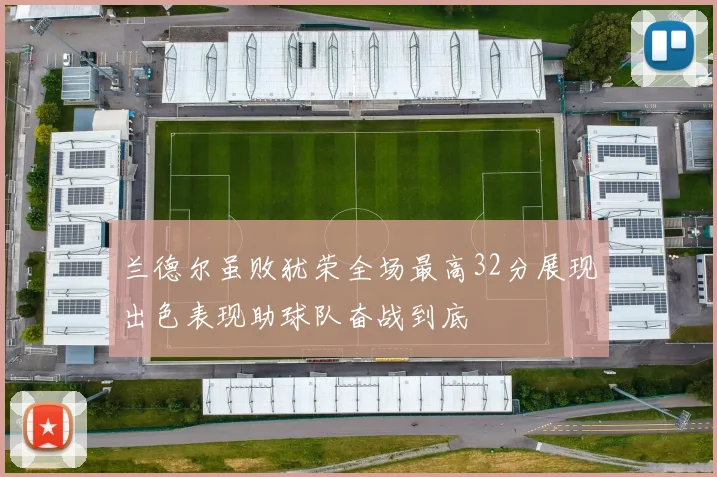 兰德尔虽败犹荣全场最高32分展现出色表现助球队奋战到底
