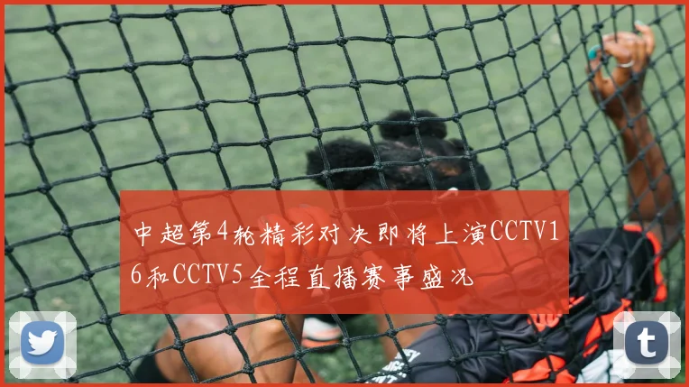 中超第4轮精彩对决即将上演CCTV16和CCTV5全程直播赛事盛况