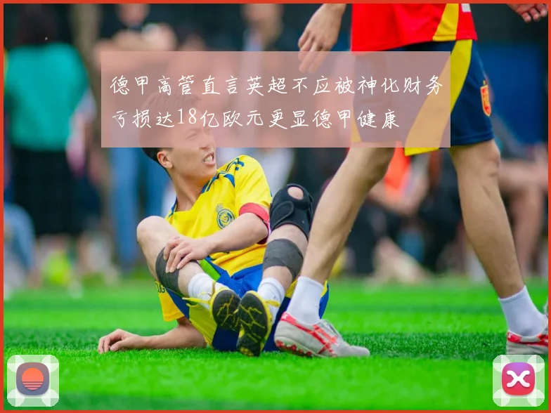 德甲高管直言英超不应被神化财务亏损达18亿欧元更显德甲健康