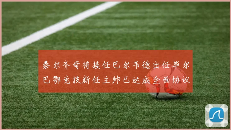 泰尔齐奇将接任巴尔韦德出任毕尔巴鄂竞技新任主帅已达成全面协议