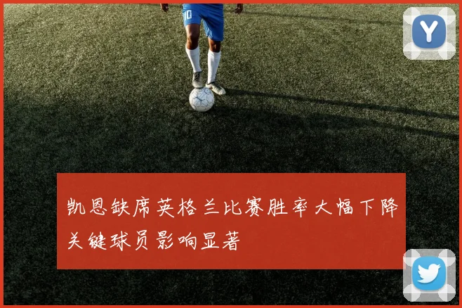 凯恩缺席英格兰比赛胜率大幅下降关键球员影响显著