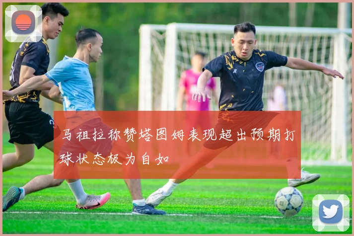 马祖拉称赞塔图姆表现超出预期打球状态极为自如