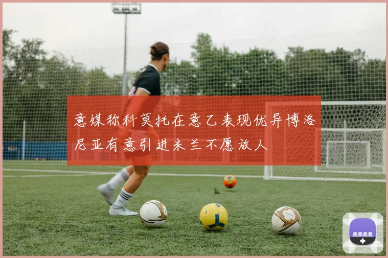 意媒称科莫托在意乙表现优异博洛尼亚有意引进米兰不愿放人