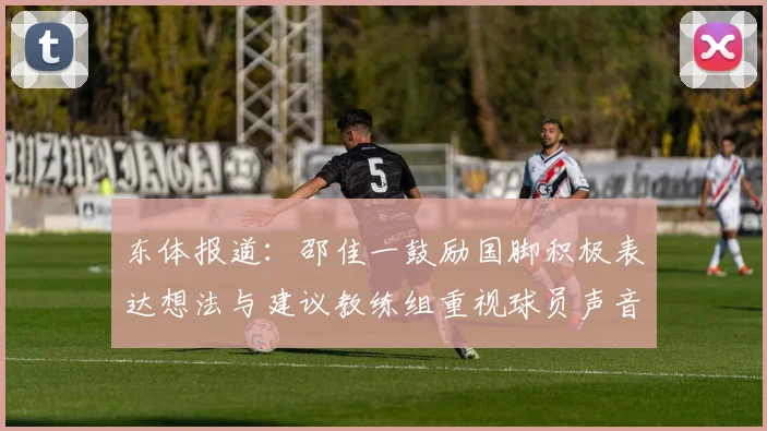 东体报道：邵佳一鼓励国脚积极表达想法与建议教练组重视球员声音