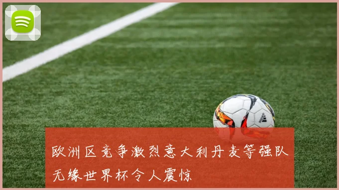 欧洲区竞争激烈意大利丹麦等强队无缘世界杯令人震惊