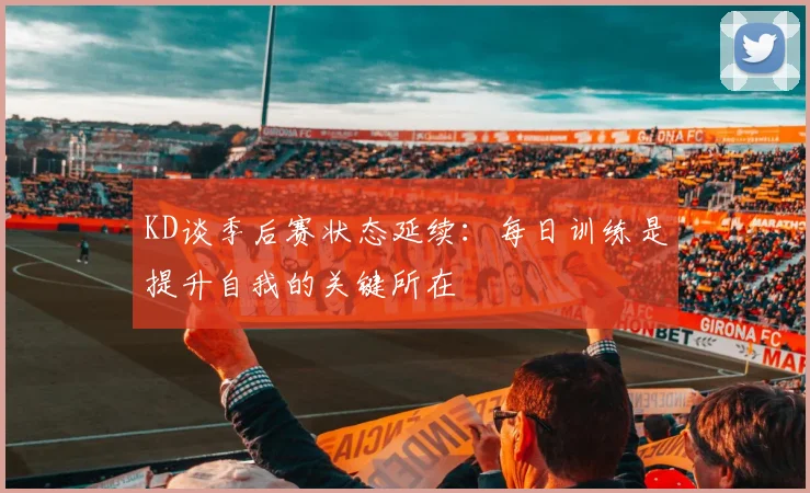 KD谈季后赛状态延续：每日训练是提升自我的关键所在