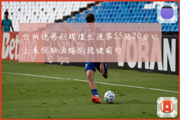 伦纳德再创辉煌生涯第55场20分以上表现助力球队稳健前行
