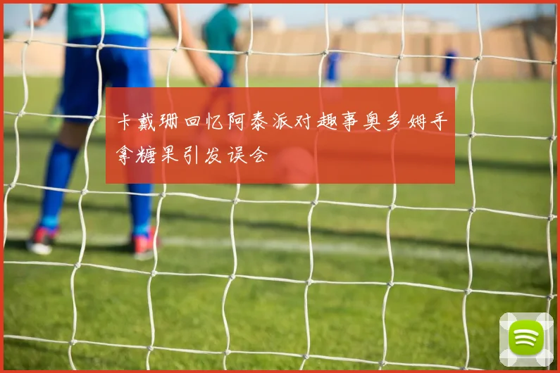 卡戴珊回忆阿泰派对趣事奥多姆手拿糖果引发误会