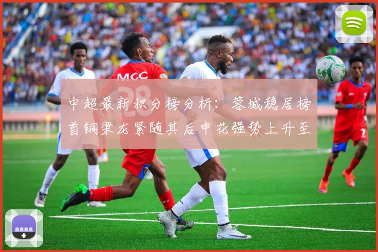 中超最新积分榜分析：蓉城稳居榜首铜梁龙紧随其后申花强势上升至第五位津门虎仍陷负分困境